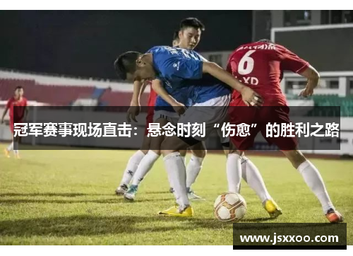 冠军赛事现场直击：悬念时刻“伤愈”的胜利之路