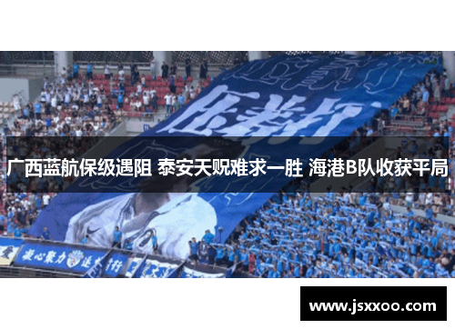 广西蓝航保级遇阻 泰安天贶难求一胜 海港B队收获平局